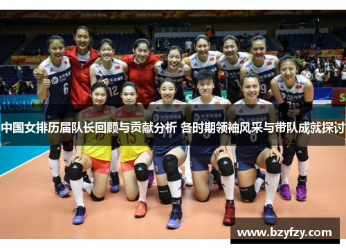 中国女排历届队长回顾与贡献分析 各时期领袖风采与带队成就探讨