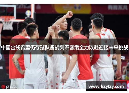 中国出线希望仍存球队备战刻不容缓全力以赴迎接未来挑战