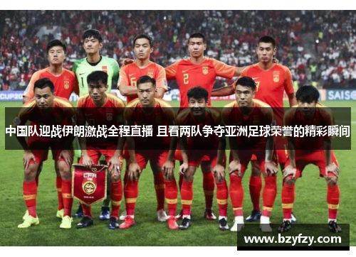 中国队迎战伊朗激战全程直播 且看两队争夺亚洲足球荣誉的精彩瞬间