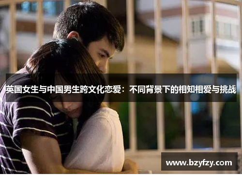 英国女生与中国男生跨文化恋爱：不同背景下的相知相爱与挑战