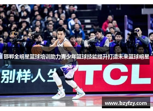 邯郸全明星篮球培训助力青少年篮球技能提升打造未来篮球明星
